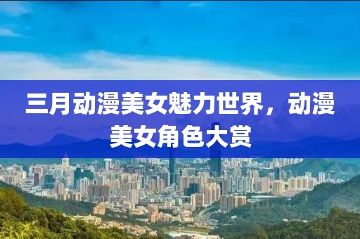 三月动漫美女魅力世界，动漫美女角色大赏