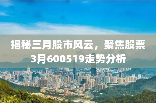 揭秘三月股市风云，聚焦股票3月600519走势分析