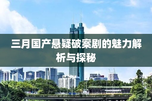 三月国产悬疑破案剧的魅力解析与探秘