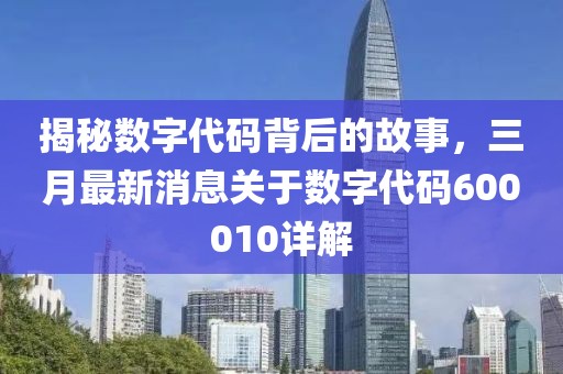 揭秘数字代码背后的故事，三月最新消息关于数字代码600010详解