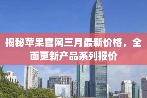 揭秘苹果官网三月最新价格，全面更新产品系列报价