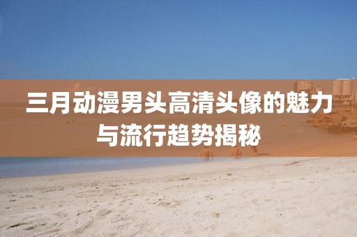 三月动漫男头高清头像的魅力与流行趋势揭秘