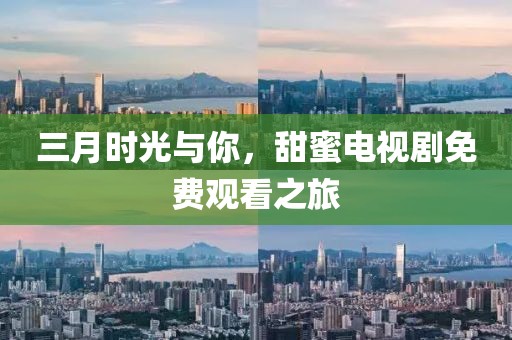 三月时光与你，甜蜜电视剧免费观看之旅