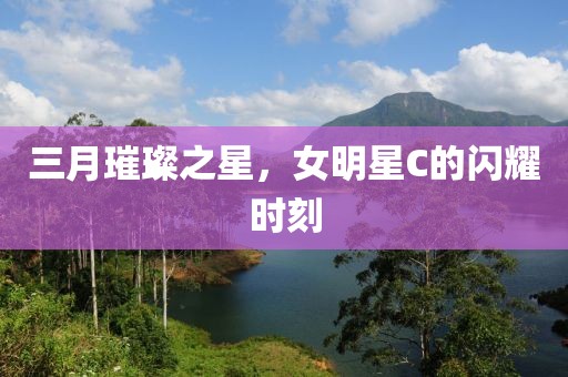 三月璀璨之星，女明星C的闪耀时刻