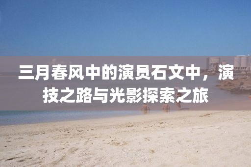 三月春风中的演员石文中，演技之路与光影探索之旅