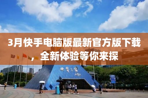 3月快手电脑版最新官方版下载，全新体验等你来探