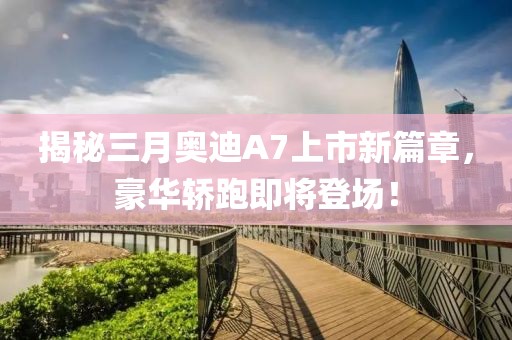 揭秘三月奥迪A7上市新篇章，豪华轿跑即将登场！