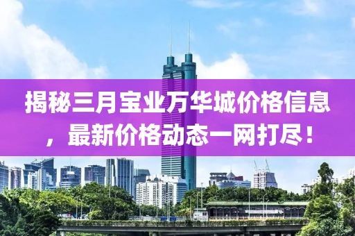 揭秘三月宝业万华城价格信息，最新价格动态一网打尽！
