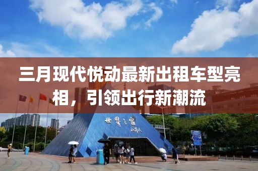 三月现代悦动最新出租车型亮相，引领出行新潮流