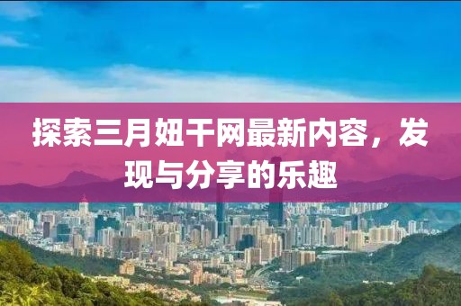 探索三月妞干网最新内容，发现与分享的乐趣