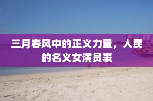 三月春风中的正义力量，人民的名义女演员表