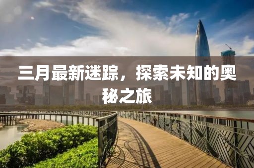 三月最新迷踪，探索未知的奥秘之旅
