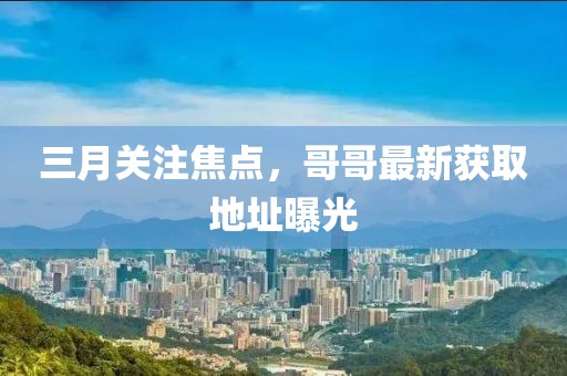 三月关注焦点，哥哥最新获取地址曝光
