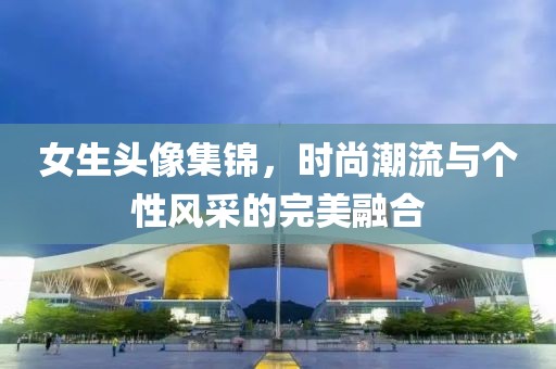 女生头像集锦，时尚潮流与个性风采的完美融合