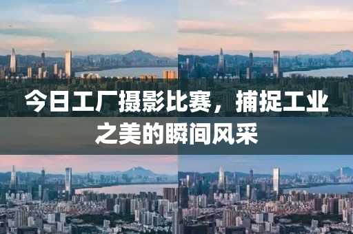 今日工厂摄影比赛，捕捉工业之美的瞬间风采