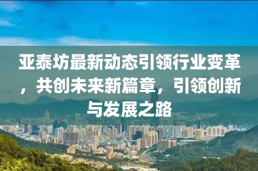 亚泰坊最新动态引领行业变革，共创未来新篇章，引领创新与发展之路