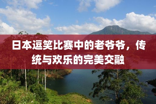 日本逗笑比赛中的老爷爷，传统与欢乐的完美交融