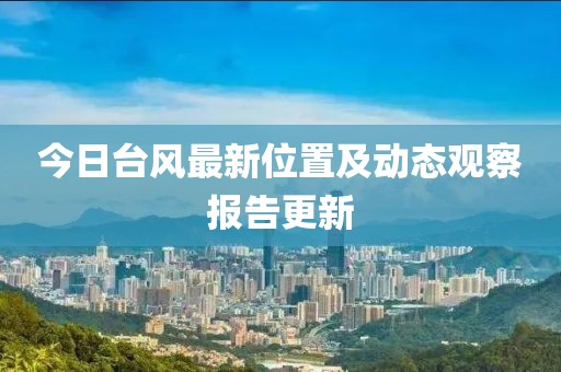今日台风最新位置及动态观察报告更新