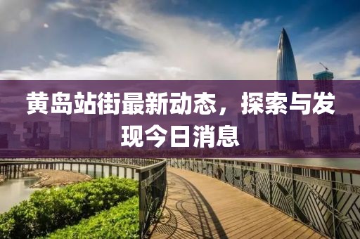 黄岛站街最新动态，探索与发现今日消息