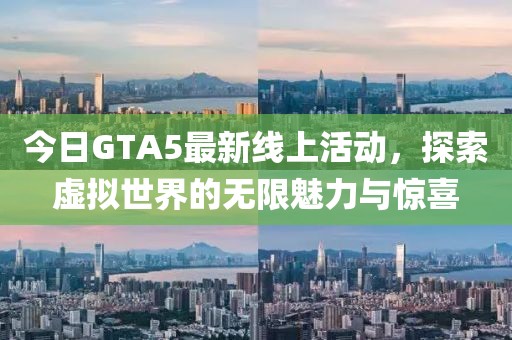 今日GTA5最新线上活动，探索虚拟世界的无限魅力与惊喜