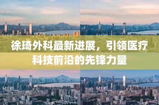 徐琦外科最新进展，引领医疗科技前沿的先锋力量