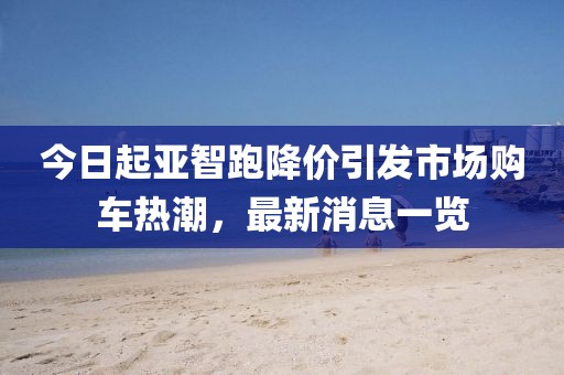 今日起亚智跑降价引发市场购车热潮，最新消息一览