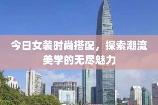 今日女装时尚搭配，探索潮流美学的无尽魅力