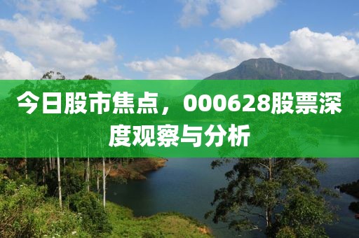 今日股市焦点，000628股票深度观察与分析