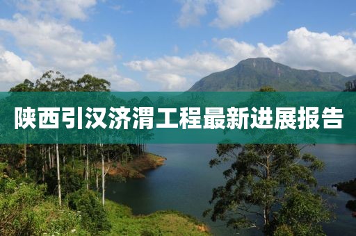 陕西引汉济渭工程最新进展报告