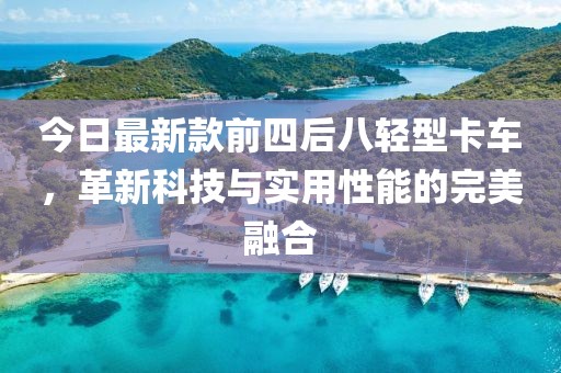 今日最新款前四后八轻型卡车，革新科技与实用性能的完美融合