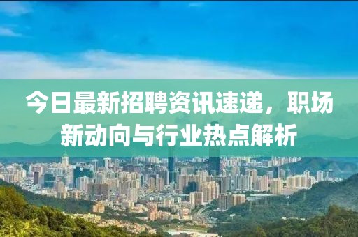 今日最新招聘资讯速递，职场新动向与行业热点解析