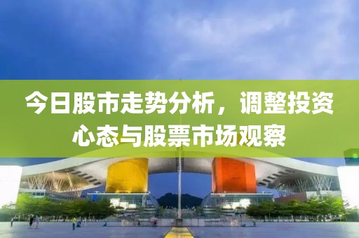 今日股市走势分析，调整投资心态与股票市场观察