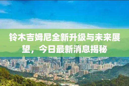 铃木吉姆尼全新升级与未来展望，今日最新消息揭秘