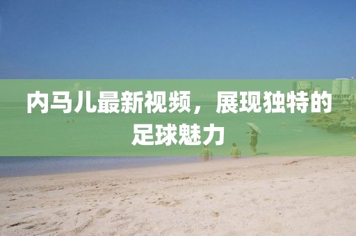 内马儿最新视频，展现独特的足球魅力