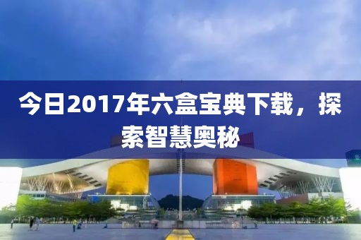 今日2017年六盒宝典下载，探索智慧奥秘