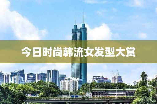 今日时尚韩流女发型大赏