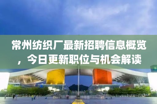 常州纺织厂最新招聘信息概览，今日更新职位与机会解读