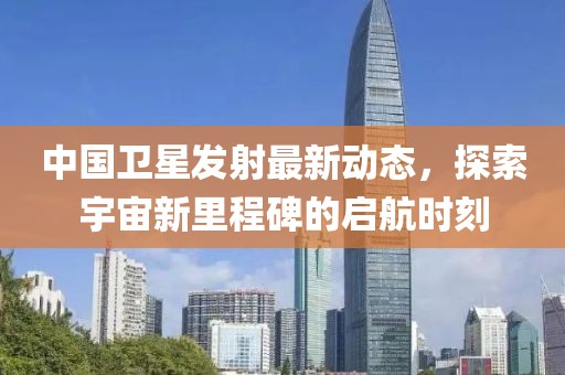 中国卫星发射最新动态，探索宇宙新里程碑的启航时刻