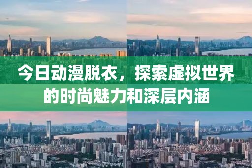 今日动漫脱衣，探索虚拟世界的时尚魅力和深层内涵