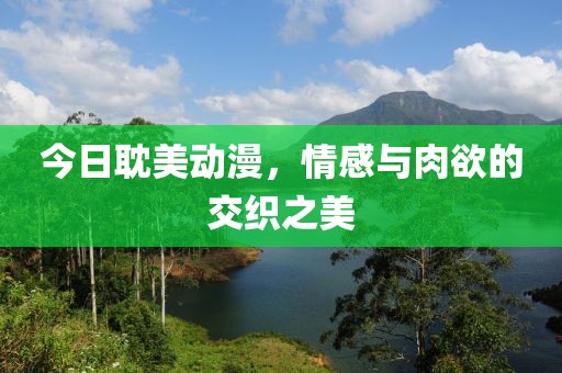 今日耽美动漫，情感与肉欲的交织之美