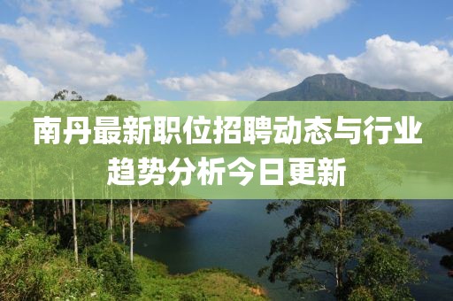 南丹最新职位招聘动态与行业趋势分析今日更新