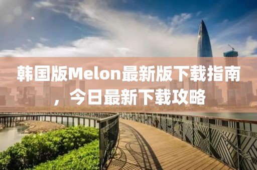 韩国版Melon最新版下载指南，今日最新下载攻略