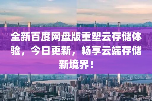 全新百度网盘版重塑云存储体验，今日更新，畅享云端存储新境界！