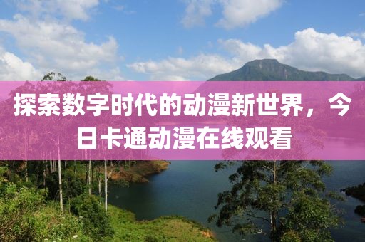 探索数字时代的动漫新世界，今日卡通动漫在线观看