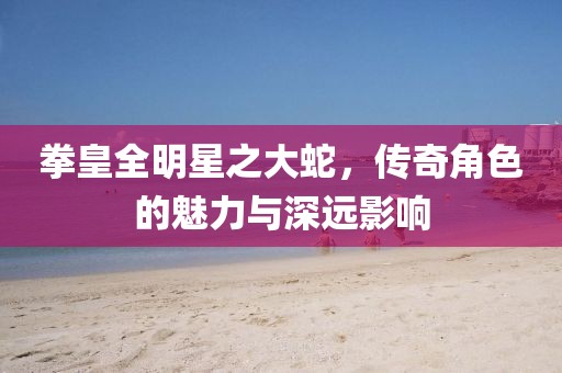 拳皇全明星之大蛇，传奇角色的魅力与深远影响