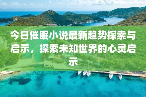 今日催眠小说最新趋势探索与启示，探索未知世界的心灵启示