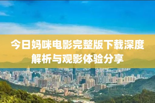 今日妈咪电影完整版下载深度解析与观影体验分享