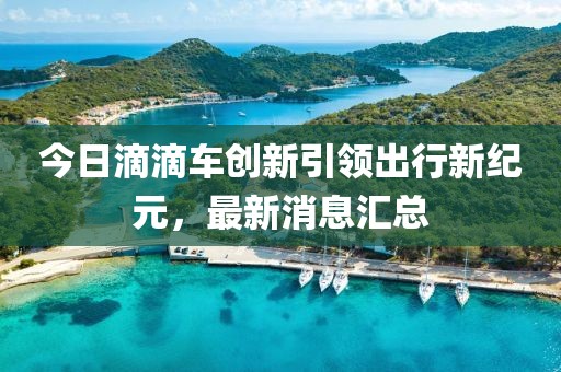 今日滴滴车创新引领出行新纪元，最新消息汇总