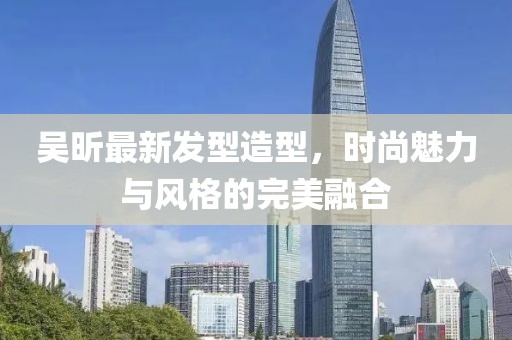 吴昕最新发型造型，时尚魅力与风格的完美融合