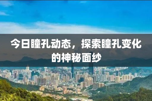 今日瞳孔动态，探索瞳孔变化的神秘面纱